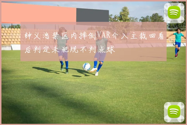 钟义浩禁区内摔倒VAR介入主裁回看后判定未犯规不判点球