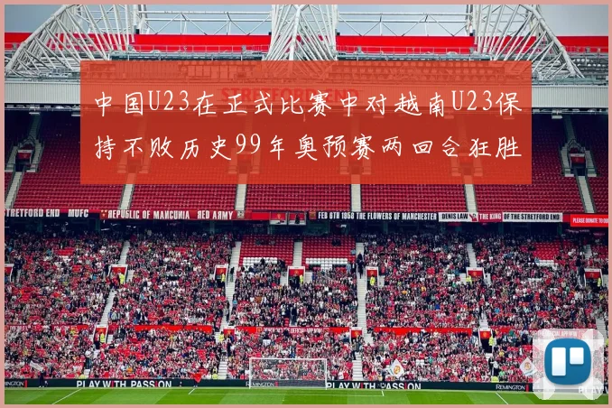 中国U23在正式比赛中对越南U23保持不败历史99年奥预赛两回合狂胜7-0