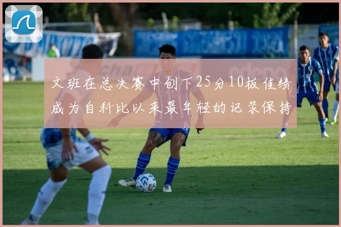 文班在总决赛中创下25分10板佳绩成为自科比以来最年轻的记录保持者
