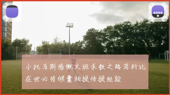 小托马斯感慨文班求教之路若科比在世必将倾囊相授传授经验