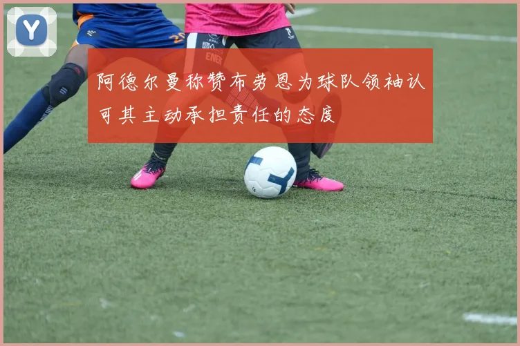 阿德尔曼称赞布劳恩为球队领袖认可其主动承担责任的态度