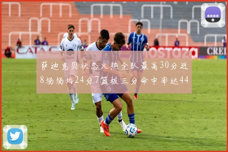 萨迪克贝状态火热全队最高30分近8场场均24分7篮板三分命中率达44
