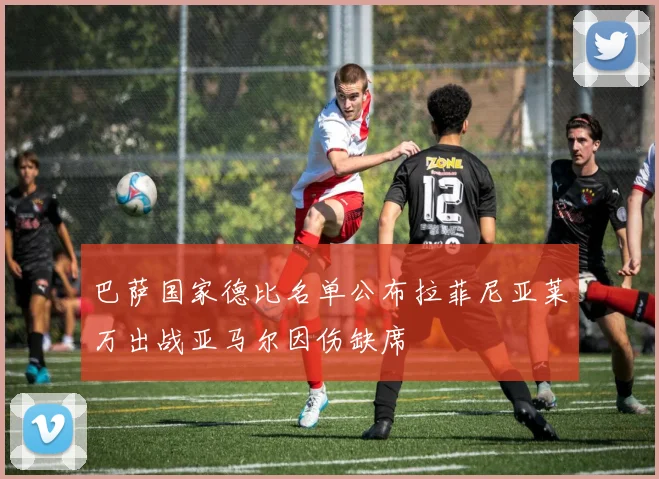 巴萨国家德比名单公布拉菲尼亚莱万出战亚马尔因伤缺席