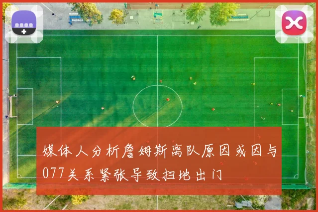 媒体人分析詹姆斯离队原因或因与077关系紧张导致扫地出门