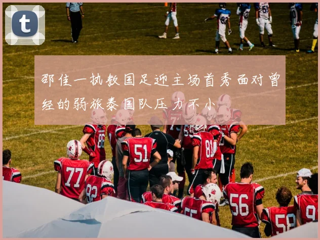 邵佳一执教国足迎主场首秀面对曾经的弱旅泰国队压力不小
