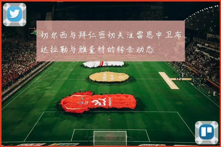 切尔西与拜仁密切关注雷恩中卫布达拉勒与雅奎特的转会动态