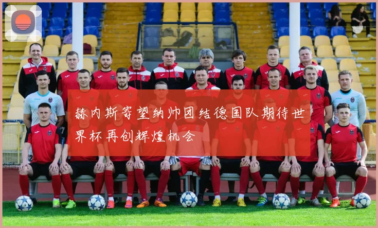 赫内斯寄望纳帅团结德国队期待世界杯再创辉煌机会
