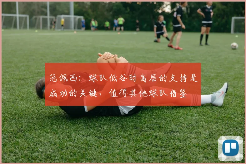 范佩西：球队低谷时高层的支持是成功的关键，值得其他球队借鉴