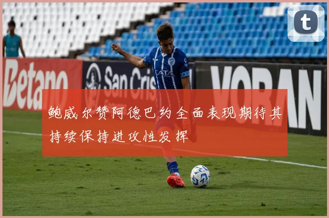 鲍威尔赞阿德巴约全面表现期待其持续保持进攻性发挥
