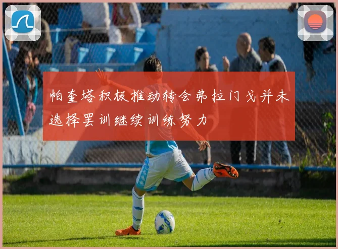 帕奎塔积极推动转会弗拉门戈并未选择罢训继续训练努力