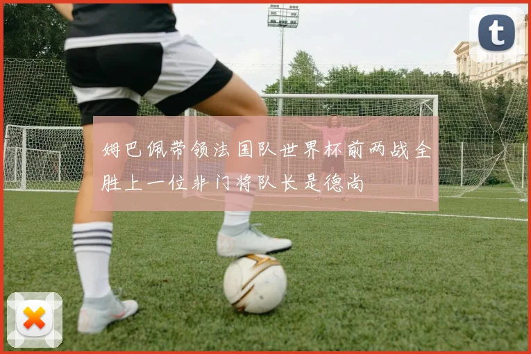 姆巴佩带领法国队世界杯前两战全胜上一位非门将队长是德尚
