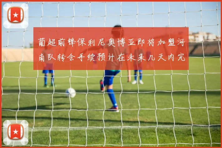 葡超前锋保利尼奥博亚即将加盟河南队转会手续预计在未来几天内完成