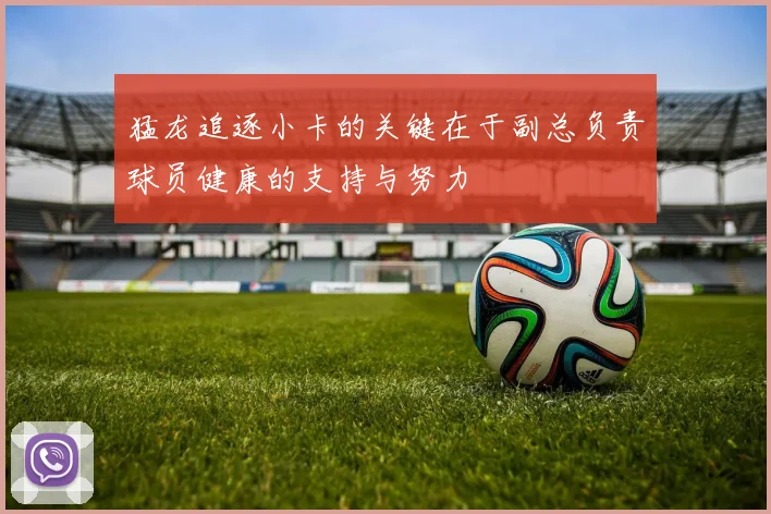 猛龙追逐小卡的关键在于副总负责球员健康的支持与努力