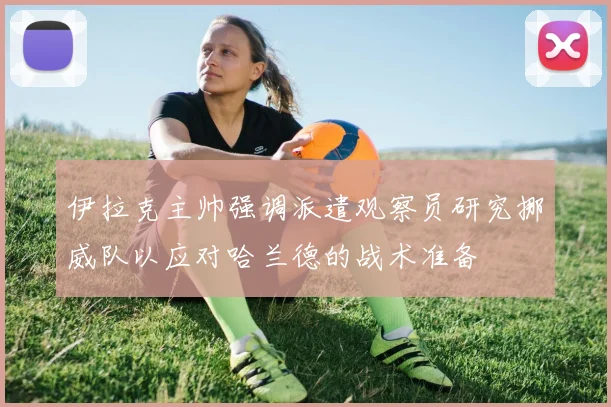 伊拉克主帅强调派遣观察员研究挪威队以应对哈兰德的战术准备