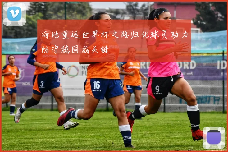 海地重返世界杯之路归化球员助力防守稳固成关键