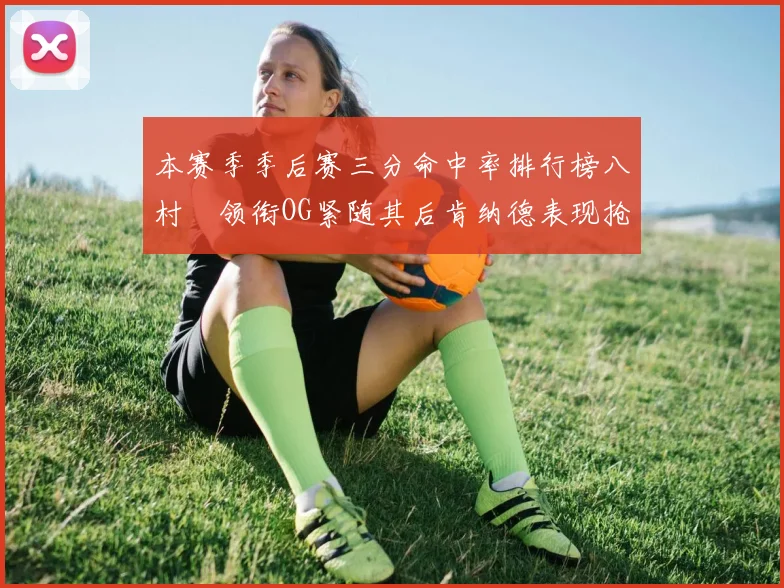 本赛季季后赛三分命中率排行榜八村塁领衔OG紧随其后肯纳德表现抢眼