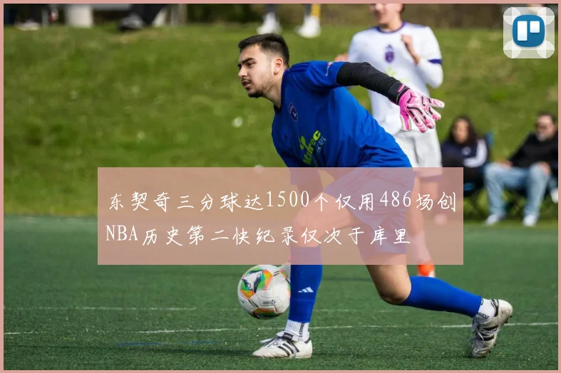 东契奇三分球达1500个仅用486场创NBA历史第二快纪录仅次于库里