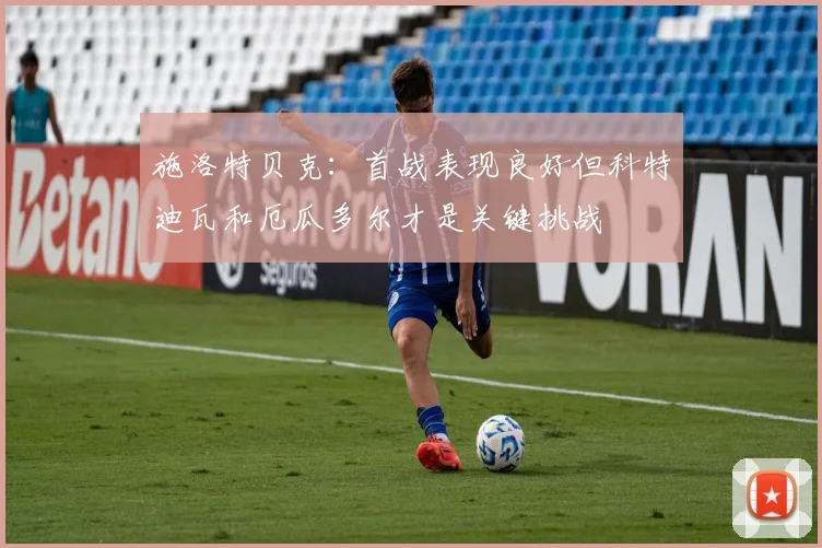 施洛特贝克：首战表现良好但科特迪瓦和厄瓜多尔才是关键挑战