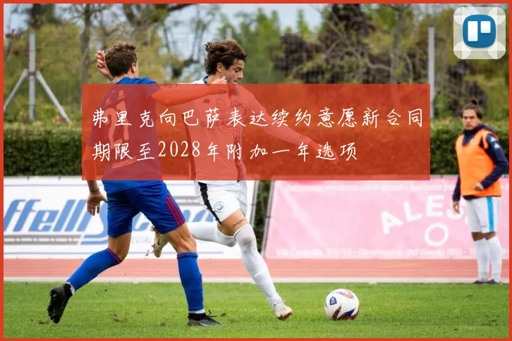 弗里克向巴萨表达续约意愿新合同期限至2028年附加一年选项