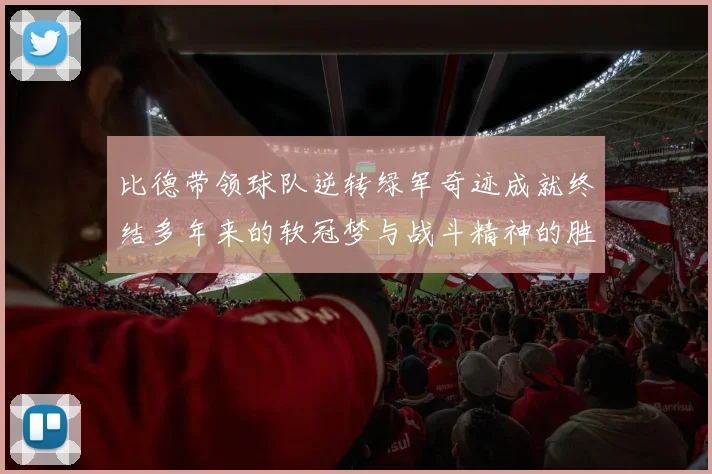 比德带领球队逆转绿军奇迹成就终结多年来的软冠梦与战斗精神的胜利