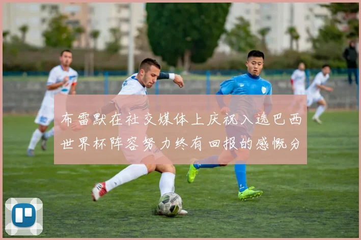 布雷默在社交媒体上庆祝入选巴西世界杯阵容努力终有回报的感慨分享