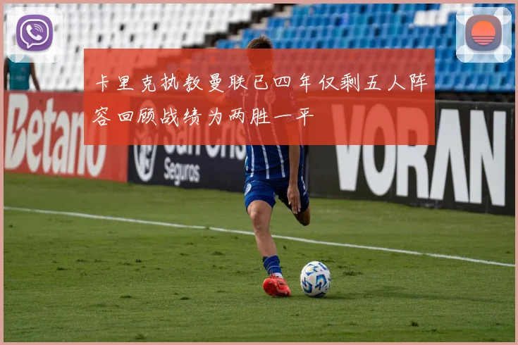 卡里克执教曼联已四年仅剩五人阵容回顾战绩为两胜一平