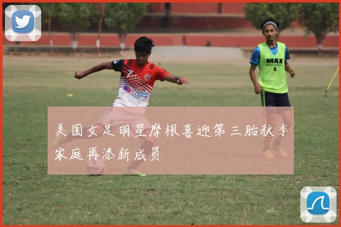 美国女足明星摩根喜迎第三胎秋季家庭再添新成员