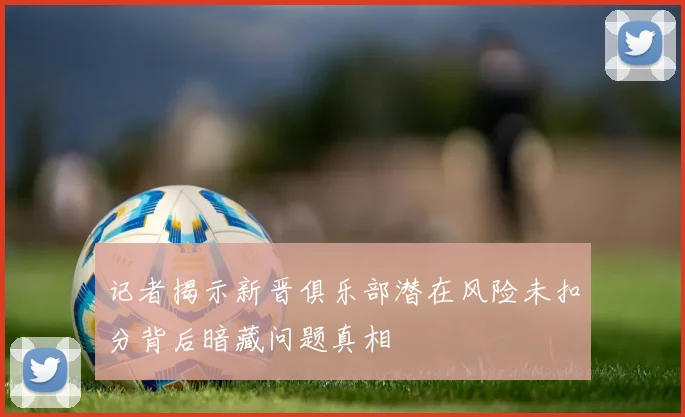 记者揭示新晋俱乐部潜在风险未扣分背后暗藏问题真相