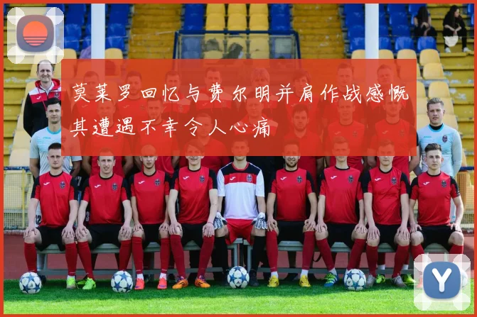 莫莱罗回忆与费尔明并肩作战感慨其遭遇不幸令人心痛