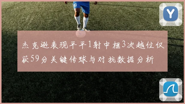 杰克逊表现平平1射中框3次越位仅获59分关键传球与对抗数据分析
