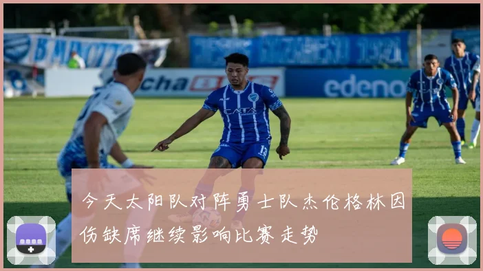 今天太阳队对阵勇士队杰伦格林因伤缺席继续影响比赛走势