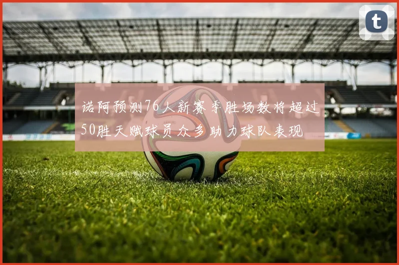 诺阿预测76人新赛季胜场数将超过50胜天赋球员众多助力球队表现