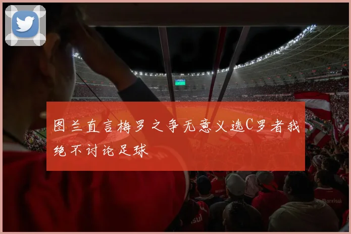 图兰直言梅罗之争无意义选C罗者我绝不讨论足球